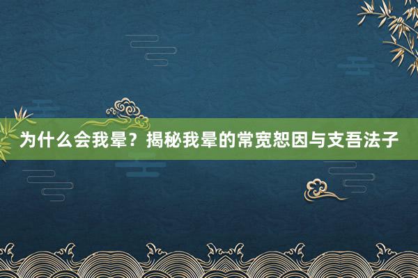 为什么会我晕？揭秘我晕的常宽恕因与支吾法子